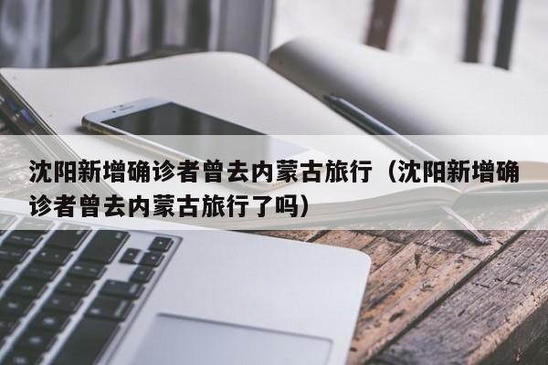 沈阳新增确诊者曾去内蒙古旅行（沈阳新增确诊者曾去内蒙古旅行了吗）
