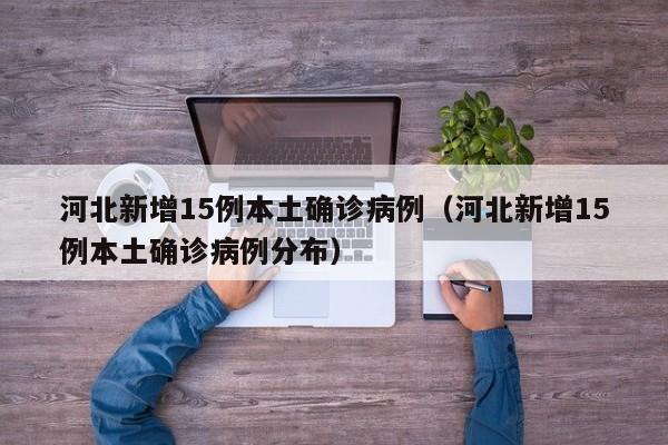 河北新增15例本土确诊病例（河北新增15例本土确诊病例分布）