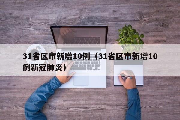 31省区市新增10例（31省区市新增10例新冠肺炎）