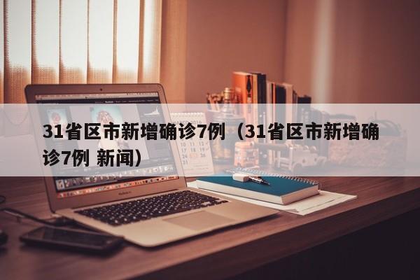 31省区市新增确诊7例（31省区市新增确诊7例 新闻）