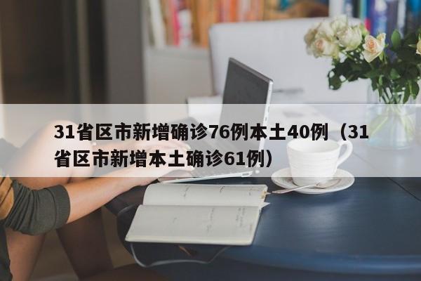 31省区市新增确诊76例本土40例（31省区市新增本土确诊61例）
