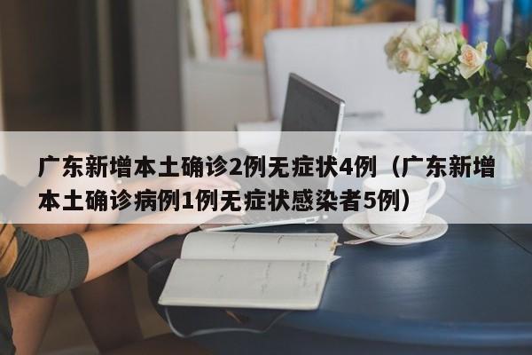 广东新增本土确诊2例无症状4例（广东新增本土确诊病例1例无症状感染者5例）