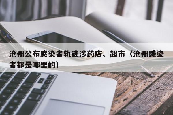 沧州公布感染者轨迹涉药店、超市（沧州感染者都是哪里的）