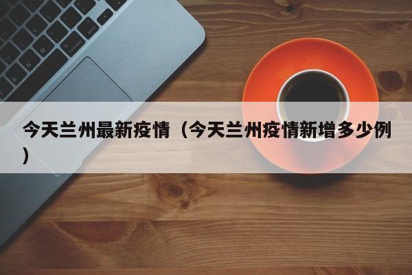 今天兰州最新疫情（今天兰州疫情新增多少例）