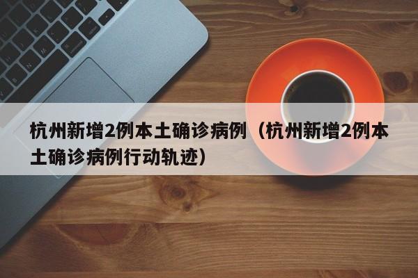 杭州新增2例本土确诊病例（杭州新增2例本土确诊病例行动轨迹）