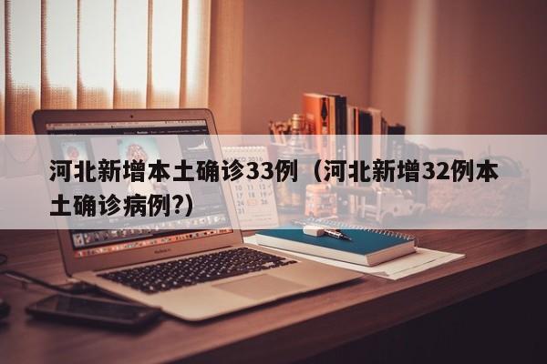 河北新增本土确诊33例（河北新增32例本土确诊病例?）