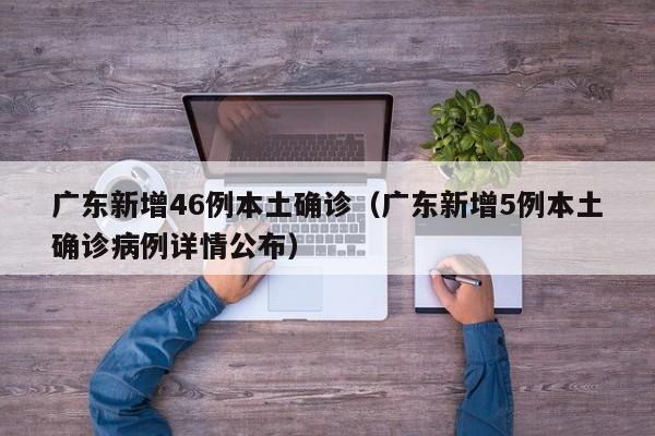 广东新增46例本土确诊（广东新增5例本土确诊病例详情公布）