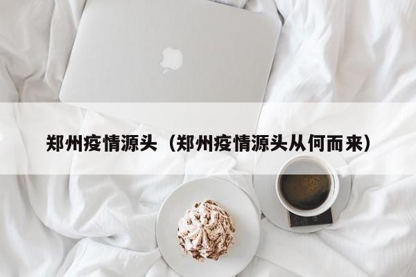 郑州疫情源头（郑州疫情源头从何而来）