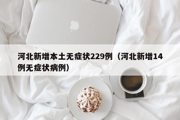河北新增本土无症状229例（河北新增14例无症状病例）