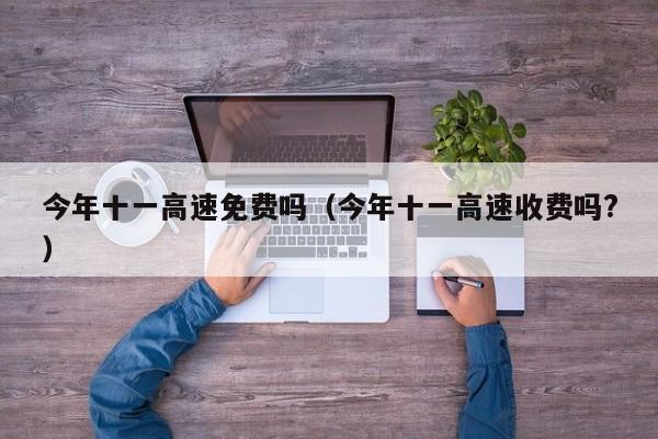 今年十一高速免费吗（今年十一高速收费吗?）