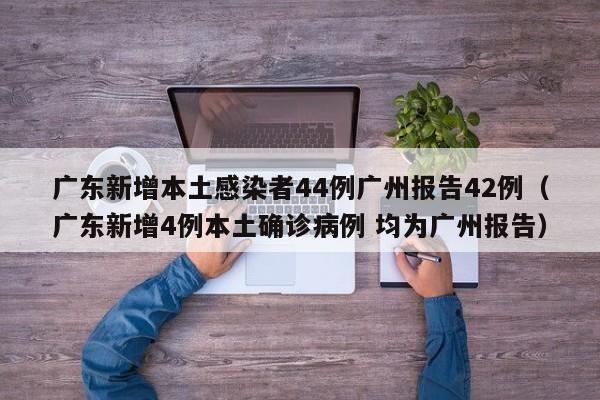 广东新增本土感染者44例广州报告42例（广东新增4例本土确诊病例 均为广州报告）