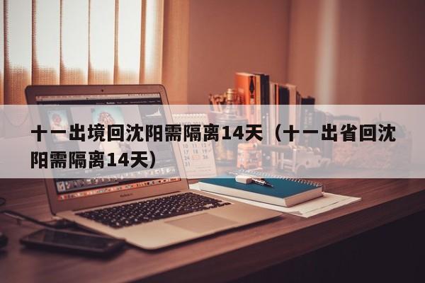 十一出境回沈阳需隔离14天（十一出省回沈阳需隔离14天）