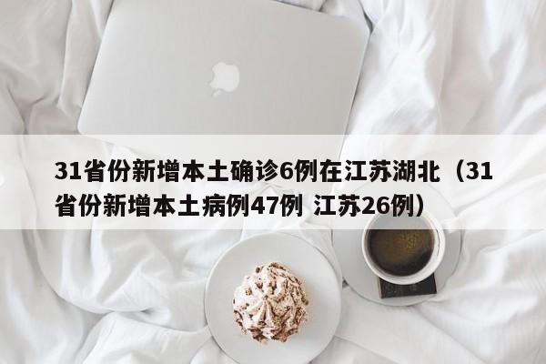 31省份新增本土确诊6例在江苏湖北（31省份新增本土病例47例 江苏26例）