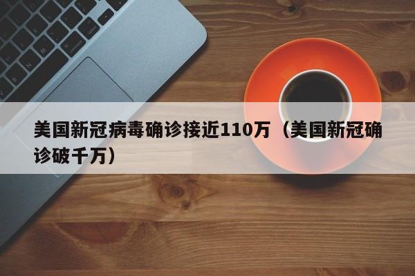 美国新冠病毒确诊接近110万（美国新冠确诊破千万）