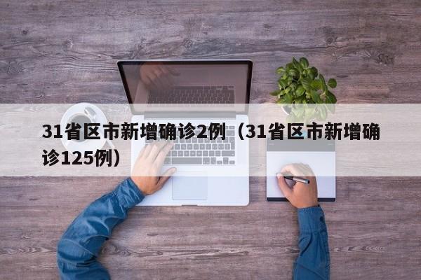 31省区市新增确诊2例（31省区市新增确诊125例）
