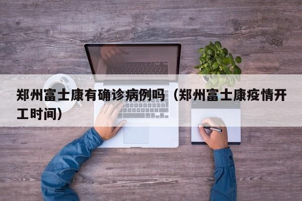 郑州富士康有确诊病例吗（郑州富士康疫情开工时间）