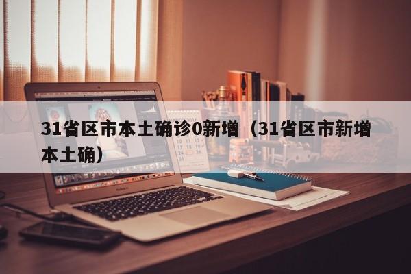 31省区市本土确诊0新增（31省区市新增本土确）