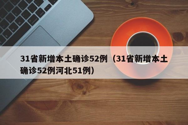 31省新增本土确诊52例（31省新增本土确诊52例河北51例）
