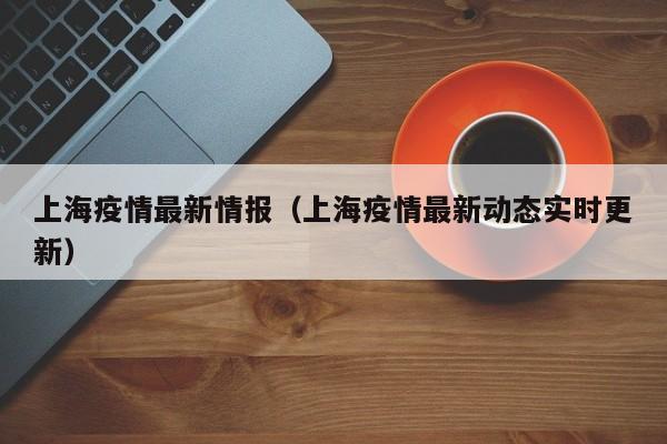 上海疫情最新情报（上海疫情最新动态实时更新）