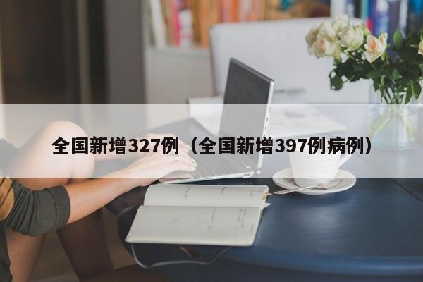 全国新增327例（全国新增397例病例）