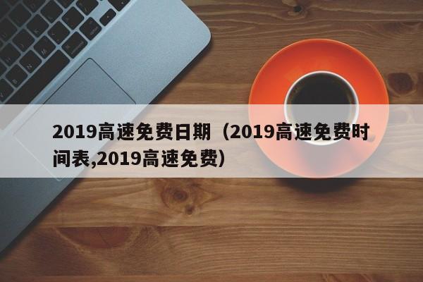 2019高速免费日期（2019高速免费时间表,2019高速免费）