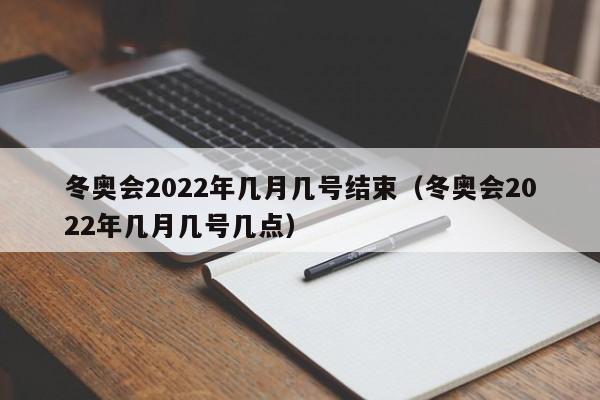 冬奥会2022年几月几号结束（冬奥会2022年几月几号几点）