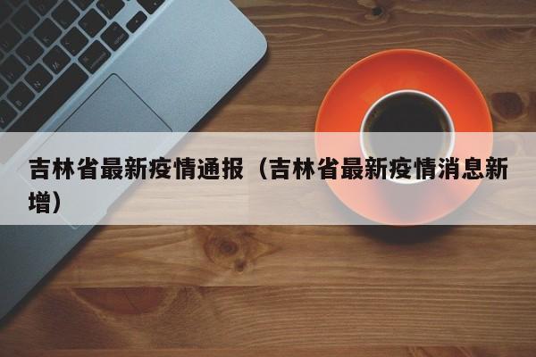 吉林省最新疫情通报（吉林省最新疫情消息新增）