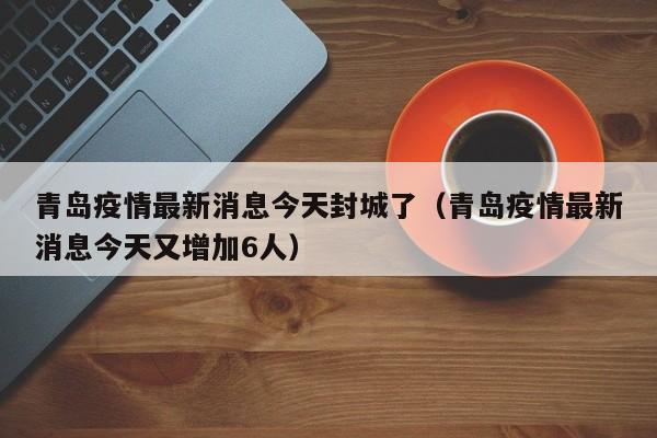 青岛疫情最新消息今天封城了（青岛疫情最新消息今天又增加6人）