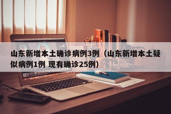 山东新增本土确诊病例3例（山东新增本土疑似病例1例 现有确诊25例）