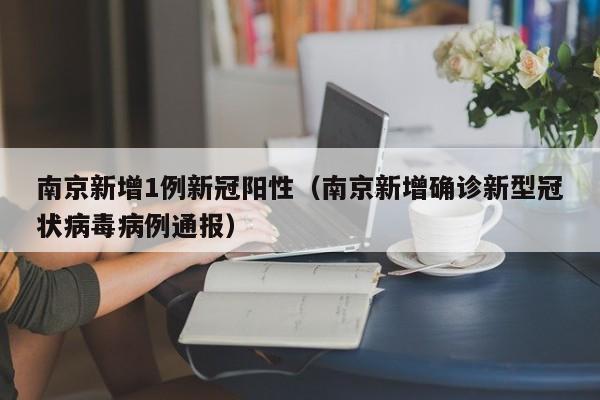南京新增1例新冠阳性（南京新增确诊新型冠状病毒病例通报）