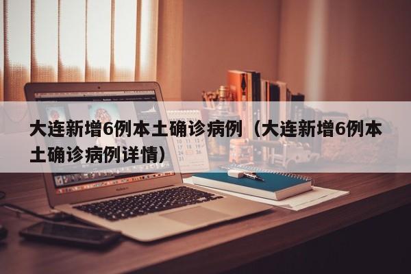 大连新增6例本土确诊病例（大连新增6例本土确诊病例详情）