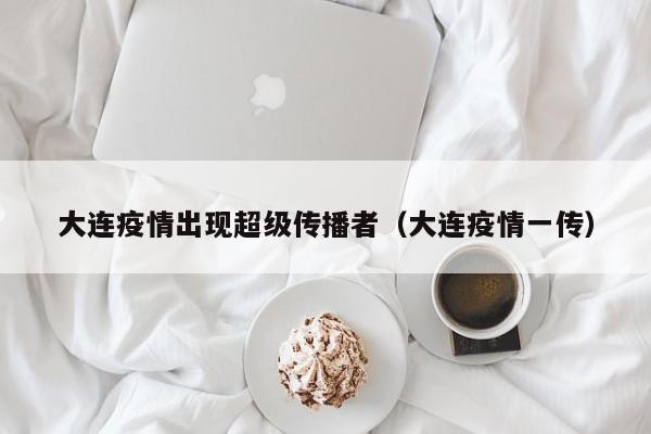大连疫情出现超级传播者（大连疫情一传）