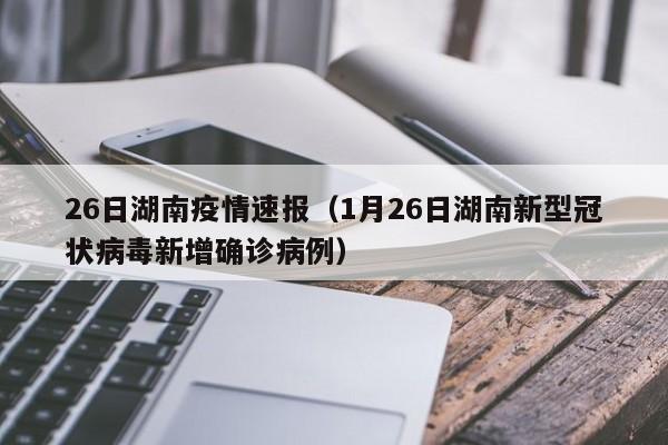 26日湖南疫情速报（1月26日湖南新型冠状病毒新增确诊病例）