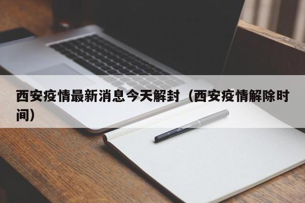 西安疫情最新消息今天解封（西安疫情解除时间）