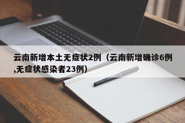 云南新增本土无症状2例（云南新增确诊6例,无症状感染者23例）