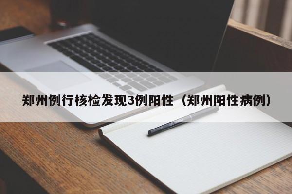 郑州例行核检发现3例阳性（郑州阳性病例）