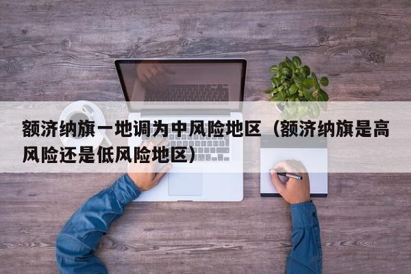 额济纳旗一地调为中风险地区（额济纳旗是高风险还是低风险地区）