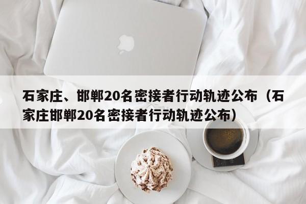 石家庄、邯郸20名密接者行动轨迹公布（石家庄邯郸20名密接者行动轨迹公布）