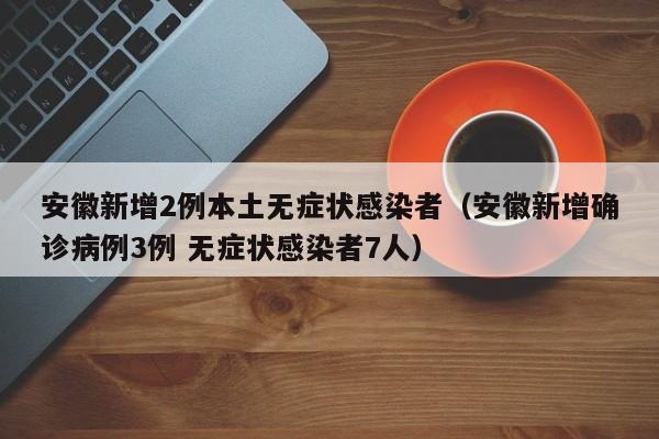 安徽新增2例本土无症状感染者（安徽新增确诊病例3例 无症状感染者7人）