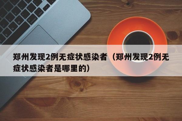 郑州发现2例无症状感染者（郑州发现2例无症状感染者是哪里的）