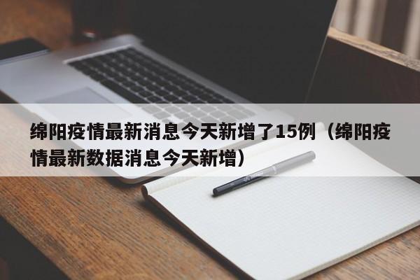 绵阳疫情最新消息今天新增了15例（绵阳疫情最新数据消息今天新增）