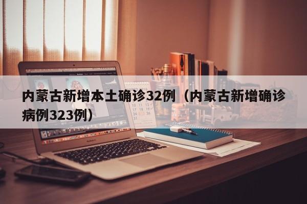 内蒙古新增本土确诊32例（内蒙古新增确诊病例323例）