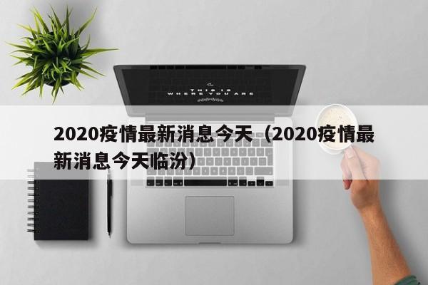 2020疫情最新消息今天（2020疫情最新消息今天临汾）