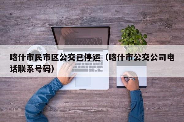 喀什市民市区公交已停运（喀什市公交公司电话联系号码）