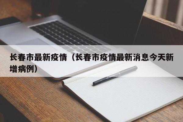 长春市最新疫情（长春市疫情最新消息今天新增病例）