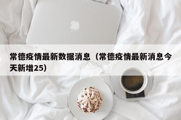 常德疫情最新数据消息（常德疫情最新消息今天新增25）