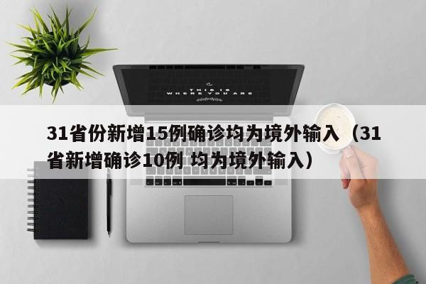 31省份新增15例确诊均为境外输入（31省新增确诊10例 均为境外输入）