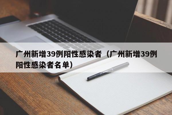 广州新增39例阳性感染者（广州新增39例阳性感染者名单）