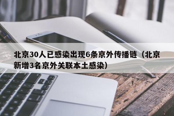 北京30人已感染出现6条京外传播链（北京新增3名京外关联本土感染）