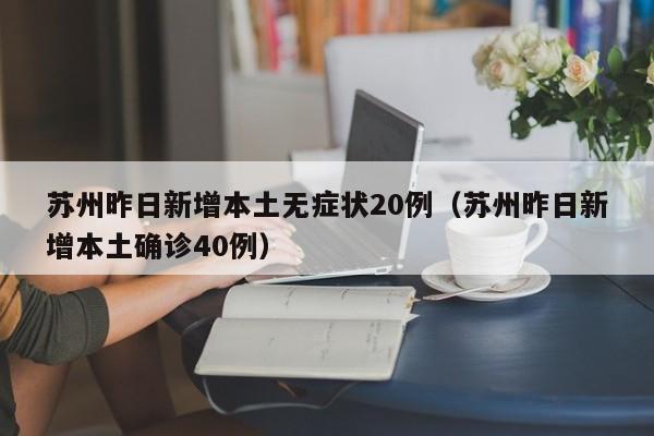 苏州昨日新增本土无症状20例（苏州昨日新增本土确诊40例）